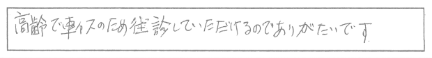 高齢で車イスのため往診していただけるのでありがたいです。