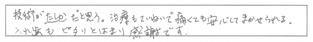 技術がたしかだと思う。治療もていねいで痛くても安心してまかせられる。入れ歯もピタリとはまり感謝です。 技術がたしかだと思う。治療もていねいで痛くても安心してまかせられる。入れ歯もピタリとはまり感謝です。